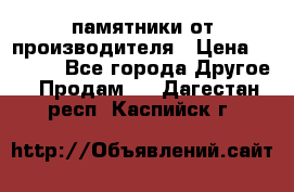 памятники от производителя › Цена ­ 3 500 - Все города Другое » Продам   . Дагестан респ.,Каспийск г.